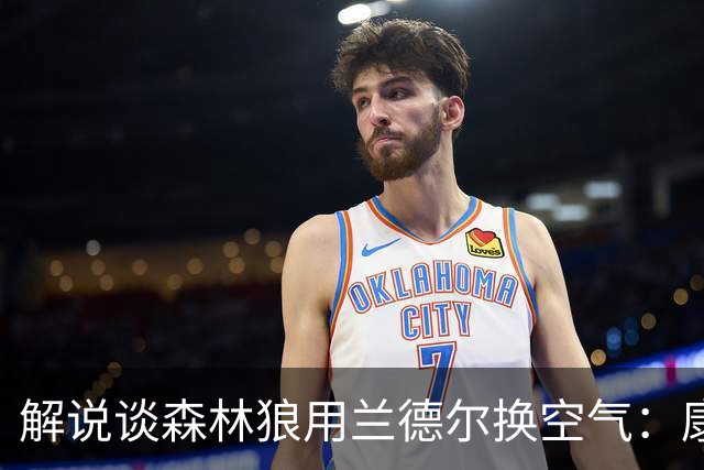 解说谈森林狼用兰德尔换空气：康奈利既然这么干了 显然所图非小